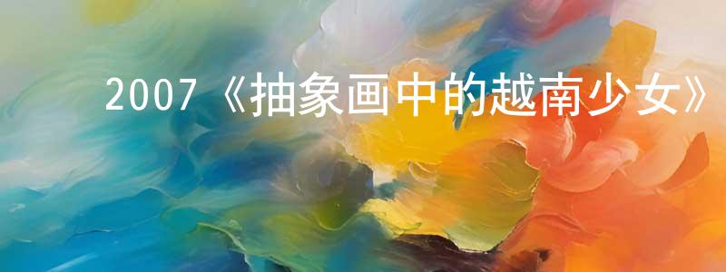 ﻿毕长春发布﻿2007《抽象画中的越南少女》完整版电影/在线观看/百度云-美剧天堂